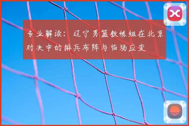 专业解读：辽宁男篮教练组在北京对决中的排兵布阵与临场应变