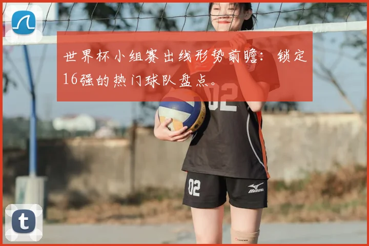 世界杯小组赛出线形势前瞻：锁定16强的热门球队盘点。