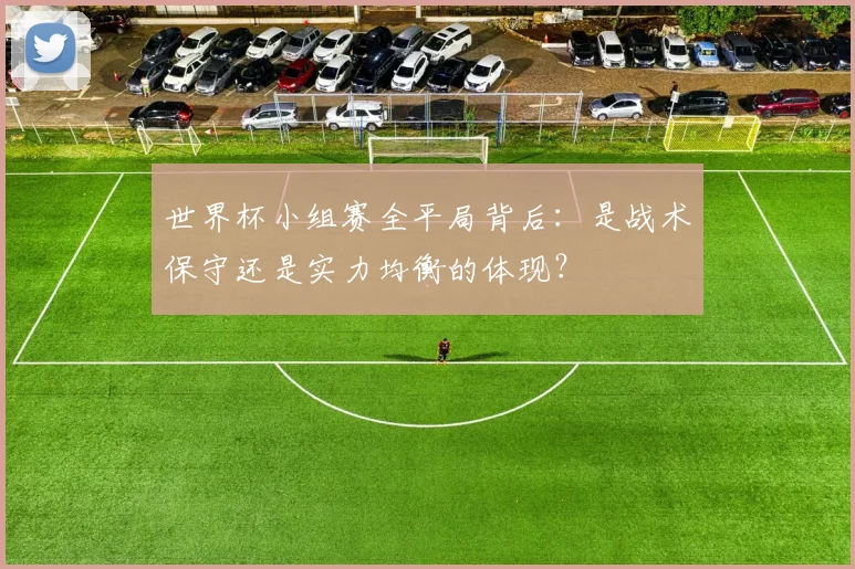 世界杯小组赛全平局背后：是战术保守还是实力均衡的体现？